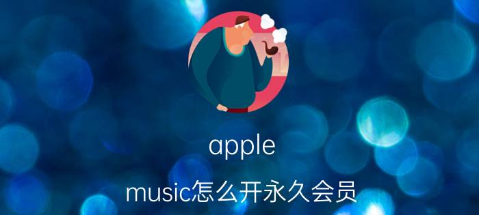 apple music怎么开永久会员 如果苹果音乐不订阅了还可以听歌吗？